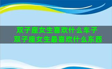 双子座女生喜欢什么车子 双子座女生最喜欢什么东西